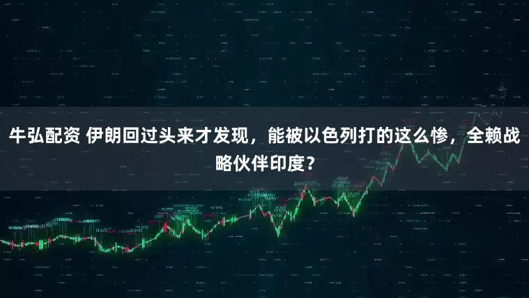 牛弘配资 伊朗回过头来才发现，能被以色列打的这么惨，全赖战略伙伴印度？