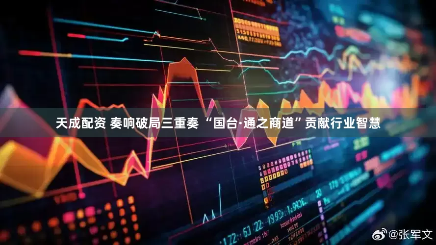 天成配资 奏响破局三重奏 “国台·通之商道”贡献行业智慧