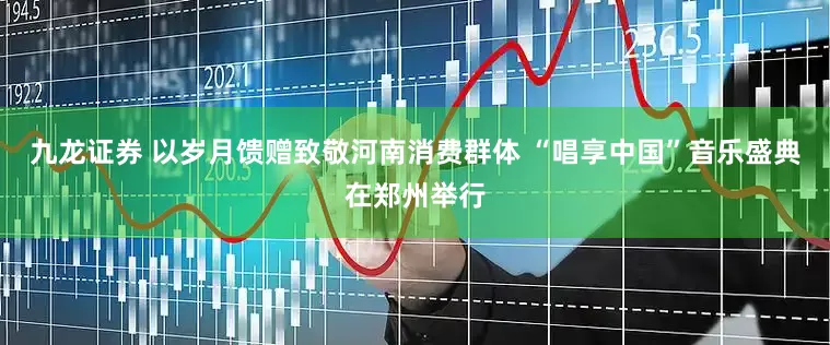 九龙证券 以岁月馈赠致敬河南消费群体 “唱享中国”音乐盛典在郑州举行
