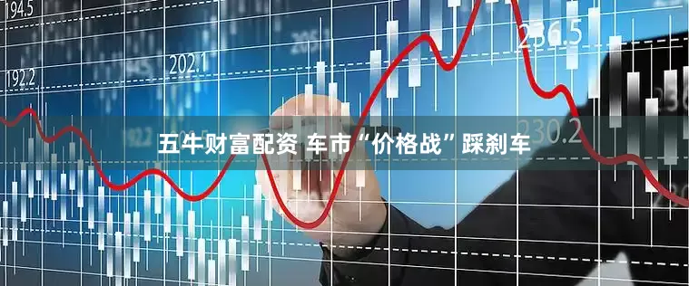 五牛财富配资 车市“价格战”踩刹车