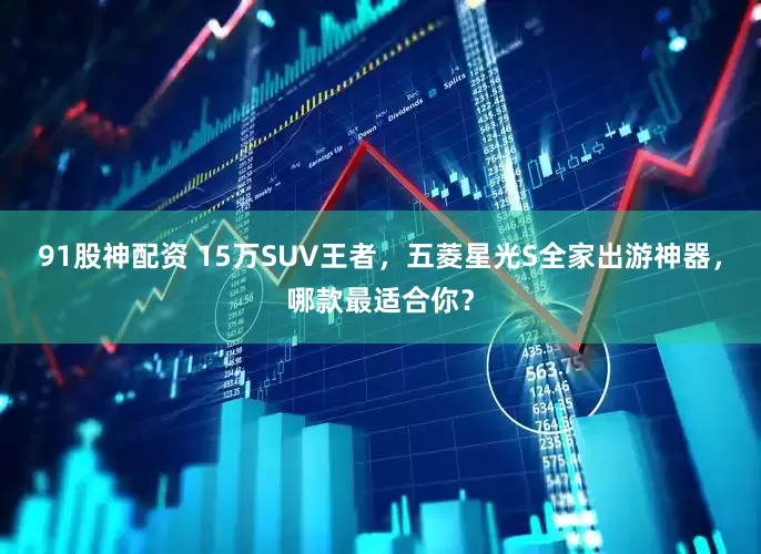 91股神配资 15万SUV王者，五菱星光S全家出游神器，哪款最适合你？