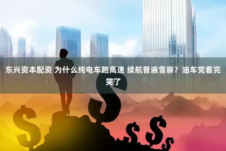 东兴资本配资 为什么纯电车跑高速 续航普遍雪崩？油车党看完笑了