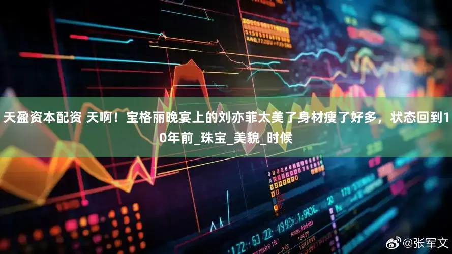 天盈资本配资 天啊！宝格丽晚宴上的刘亦菲太美了身材瘦了好多，状态回到10年前_珠宝_美貌_时候