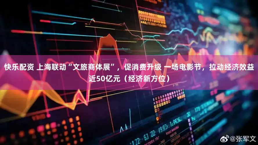 快乐配资 上海联动“文旅商体展”，促消费升级 一场电影节，拉动经济效益近50亿元（经济新方位）