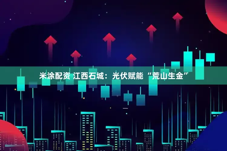 米涂配资 江西石城：光伏赋能 “荒山生金”