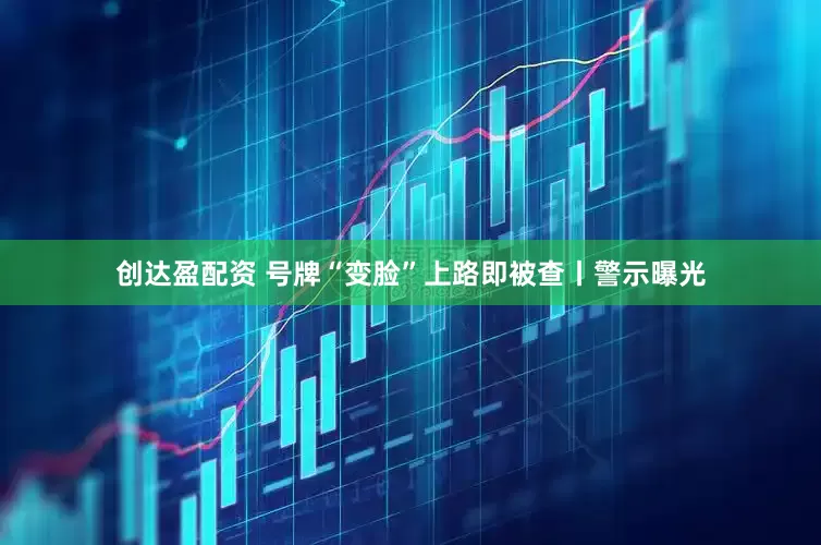 创达盈配资 号牌“变脸”上路即被查丨警示曝光