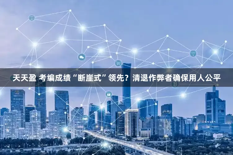 天天盈 考编成绩“断崖式”领先？清退作弊者确保用人公平