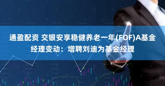 通盈配资 交银安享稳健养老一年(FOF)A基金经理变动：增聘刘迪为基金经理
