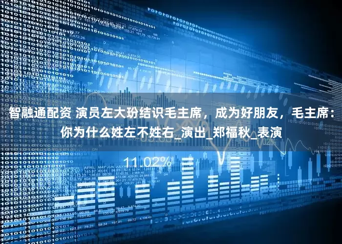 智融通配资 演员左大玢结识毛主席，成为好朋友，毛主席：你为什么姓左不姓右_演出_郑福秋_表演