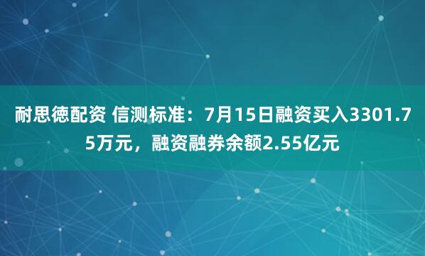 耐思徳配资 信测标准：7月15日融资买入3301.75万元，融资融券余额2.55亿元