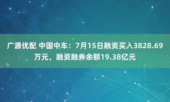 广源优配 中国中车：7月15日融资买入3828.69万元，融资融券余额19.38亿元