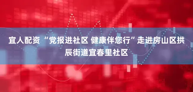 宜人配资 “党报进社区 健康伴您行”走进房山区拱辰街道宜春里社区
