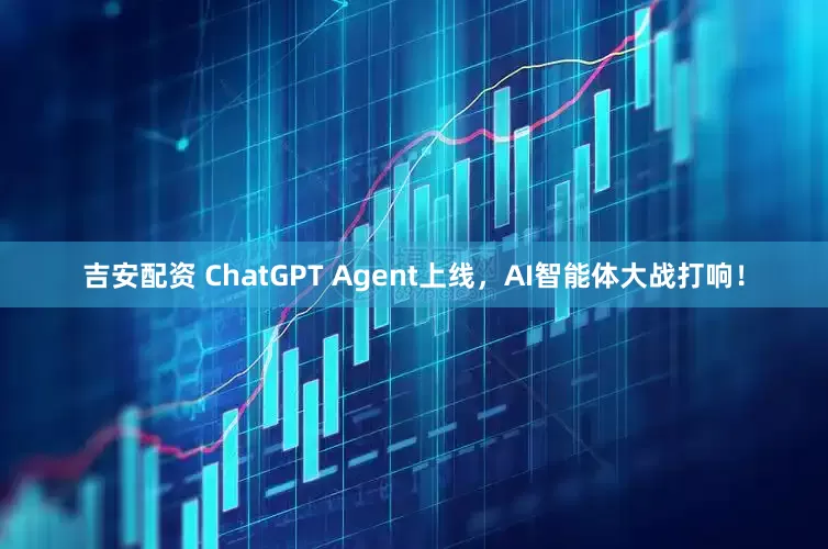 吉安配资 ChatGPT Agent上线，AI智能体大战打响！