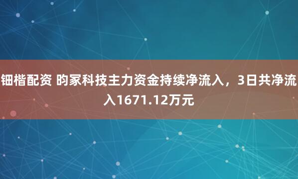 钿楷配资 昀冢科技主力资金持续净流入，3日共净流入1671.12万元