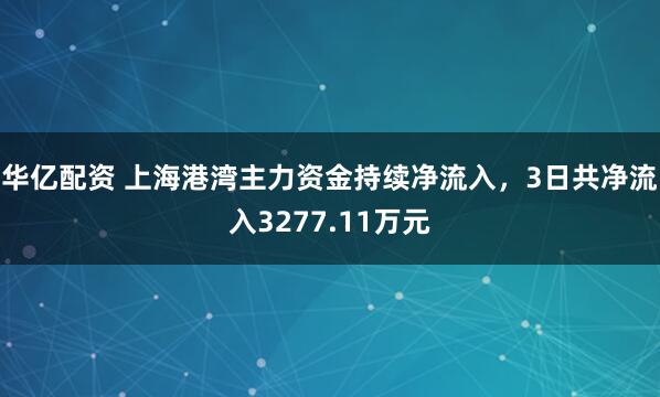 华亿配资 上海港湾主力资金持续净流入，3日共净流入3277.11万元