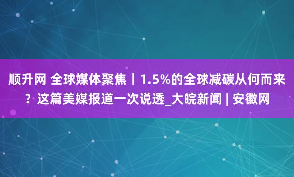 顺升网 全球媒体聚焦丨1.5%的全球减碳从何而来？这篇美媒报道一次说透_大皖新闻 | 安徽网