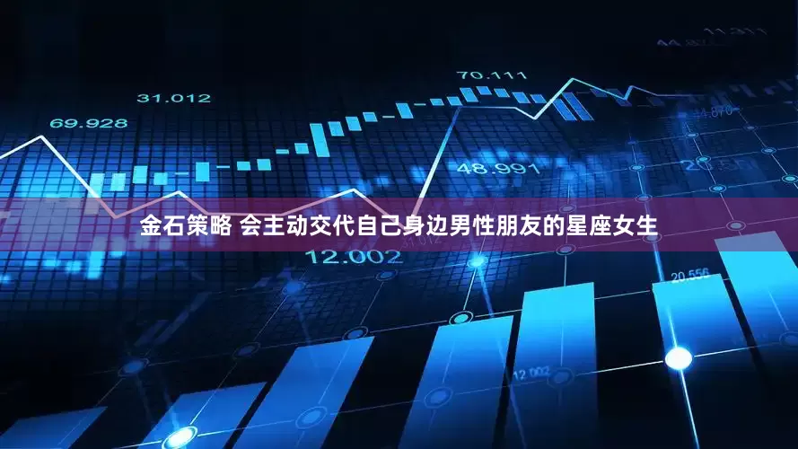 金石策略 会主动交代自己身边男性朋友的星座女生