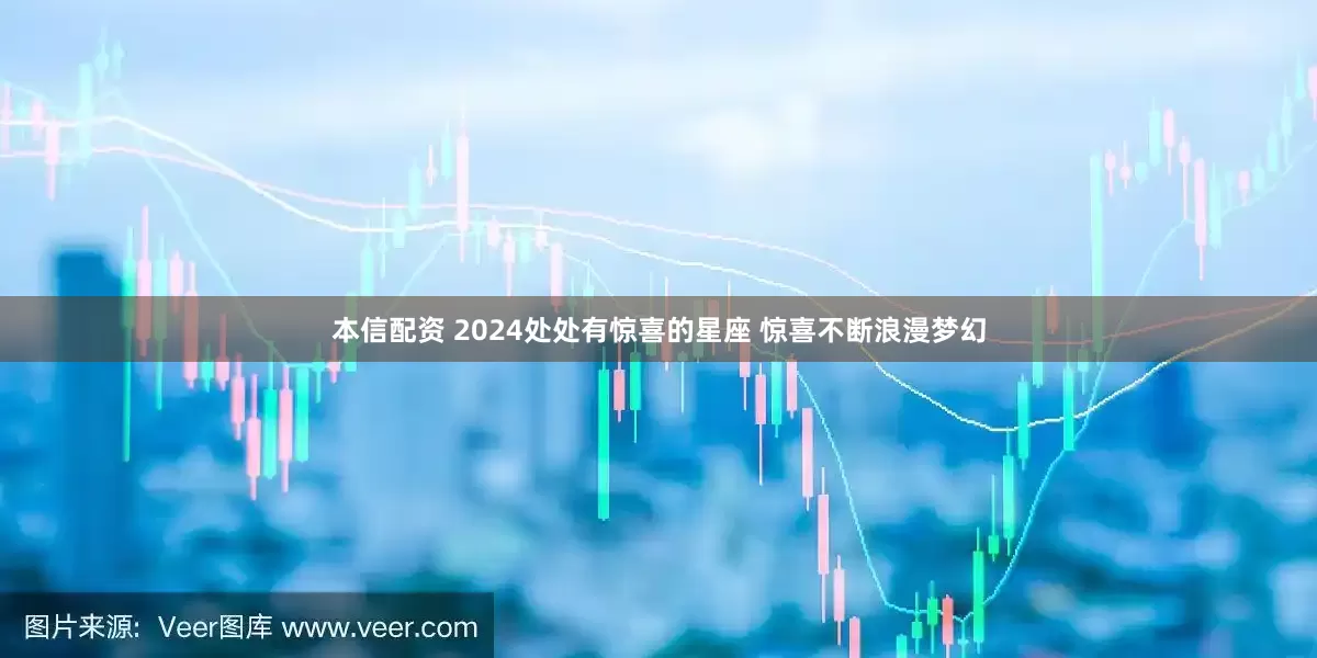 本信配资 2024处处有惊喜的星座 惊喜不断浪漫梦幻