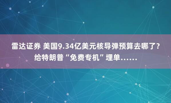 雷达证券 美国9.34亿美元核导弹预算去哪了？给特朗普“免费专机”埋单……