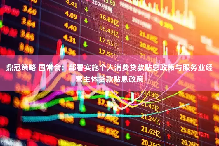 鼎冠策略 国常会：部署实施个人消费贷款贴息政策与服务业经营主体贷款贴息政策