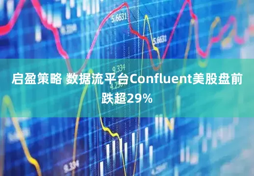 启盈策略 数据流平台Confluent美股盘前跌超29%