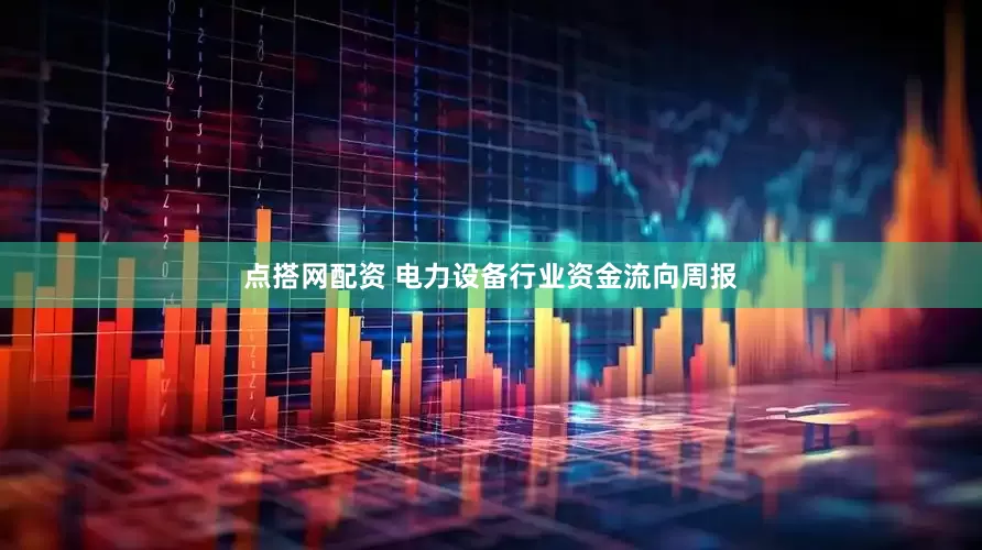 点搭网配资 电力设备行业资金流向周报