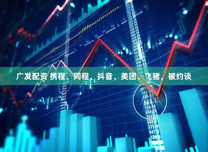 广发配资 携程、同程、抖音、美团、飞猪，被约谈