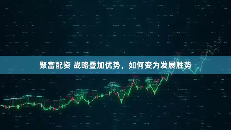 聚富配资 战略叠加优势，如何变为发展胜势