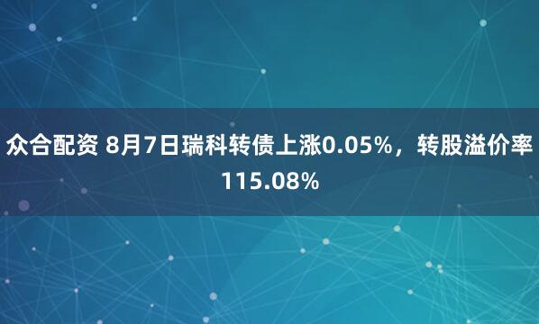 众合配资 8月7日瑞科转债上涨0.05%，转股溢价率115.08%