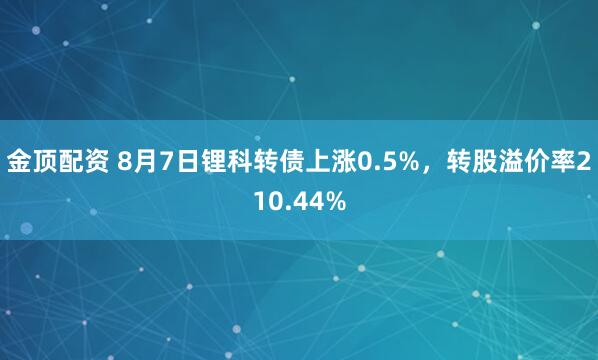 金顶配资 8月7日锂科转债上涨0.5%，转股溢价率210.44%