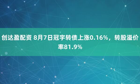 创达盈配资 8月7日冠宇转债上涨0.16%，转股溢价率81.9%