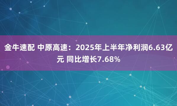 金牛速配 中原高速：2025年上半年净利润6.63亿元 同比增长7.68%