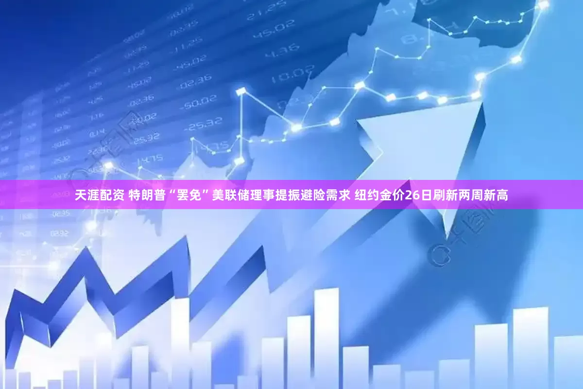 天涯配资 特朗普“罢免”美联储理事提振避险需求 纽约金价26日刷新两周新高