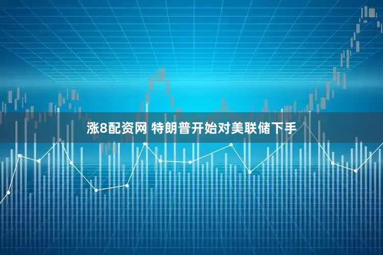 涨8配资网 特朗普开始对美联储下手