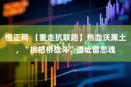 恒正网 【重走抗联路】热血沃黑土，“拐把桥战斗”遗址留忠魂