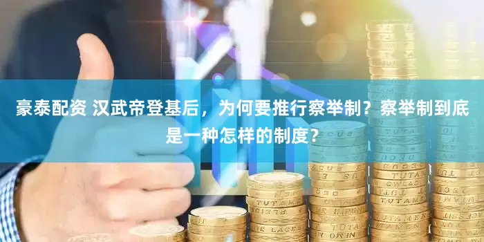 豪泰配资 汉武帝登基后，为何要推行察举制？察举制到底是一种怎样的制度？