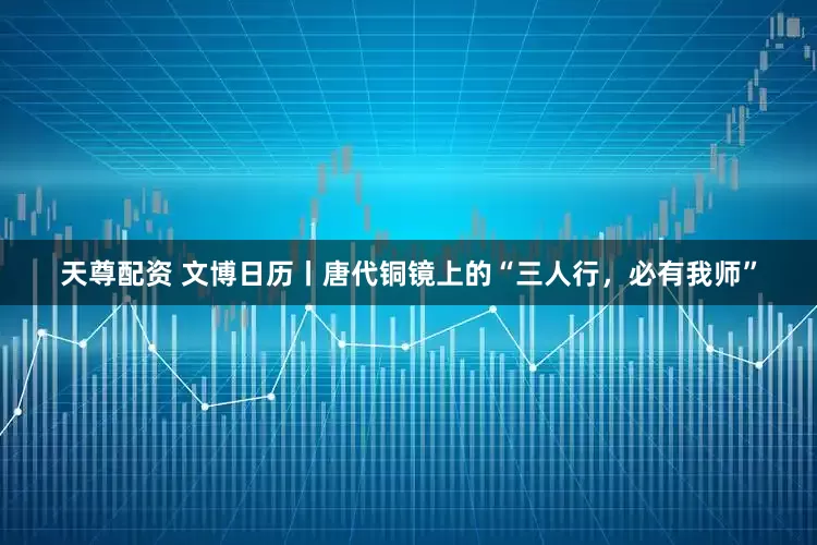 天尊配资 文博日历丨唐代铜镜上的“三人行，必有我师”