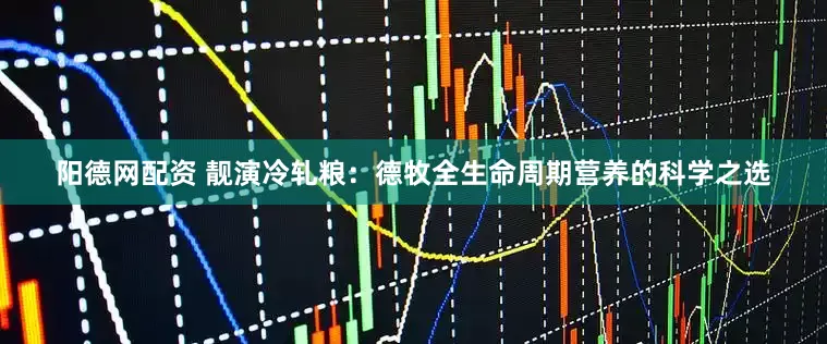 阳德网配资 靓演冷轧粮：德牧全生命周期营养的科学之选
