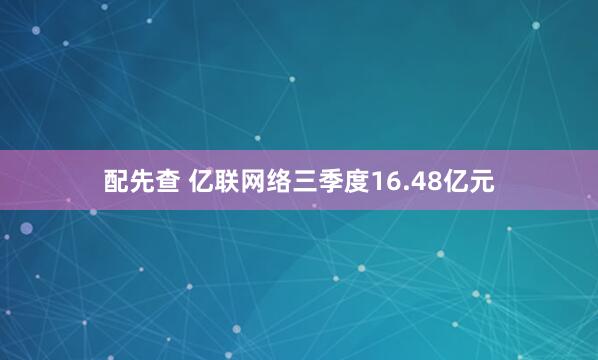 配先查 亿联网络三季度16.48亿元