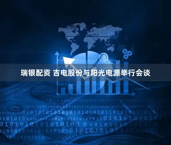 瑞银配资 吉电股份与阳光电源举行会谈