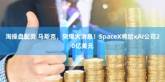 淘操盘配资 马斯克，突爆大消息！SpaceX将给xAI公司20亿美元
