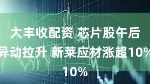大丰收配资 芯片股午后异动拉升 新莱应材涨超10%