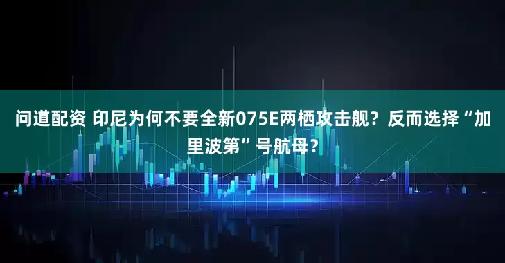 问道配资 印尼为何不要全新075E两栖攻击舰？反而选择“加里波第”号航母？