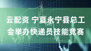 云配资 宁夏永宁县总工会举办快递员技能竞赛