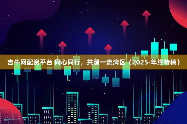吉牛网配资平台 同心同行，共建一流湾区（2025·年终特稿）