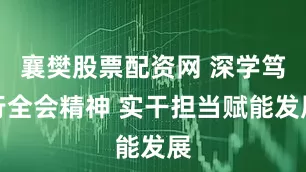 襄樊股票配资网 深学笃行全会精神 实干担当赋能发展
