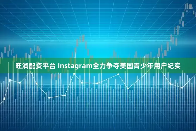 旺润配资平台 Instagram全力争夺美国青少年用户纪实