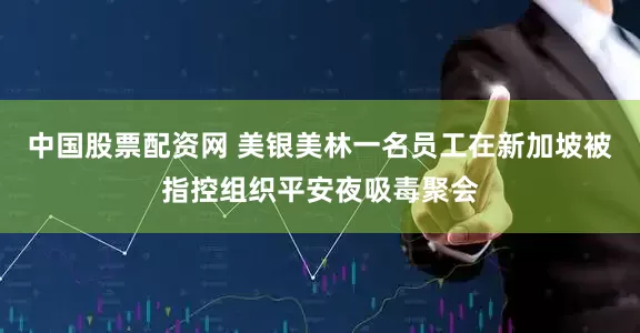 中国股票配资网 美银美林一名员工在新加坡被指控组织平安夜吸毒聚会