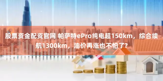 股票资金配资官网 帕萨特ePro纯电超150km，综合续航1300km，油价再涨也不怕了?