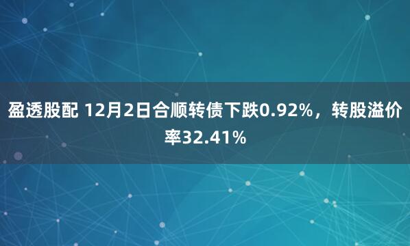 盈透股配 12月2日合顺转债下跌0.92%，转股溢价率32.41%